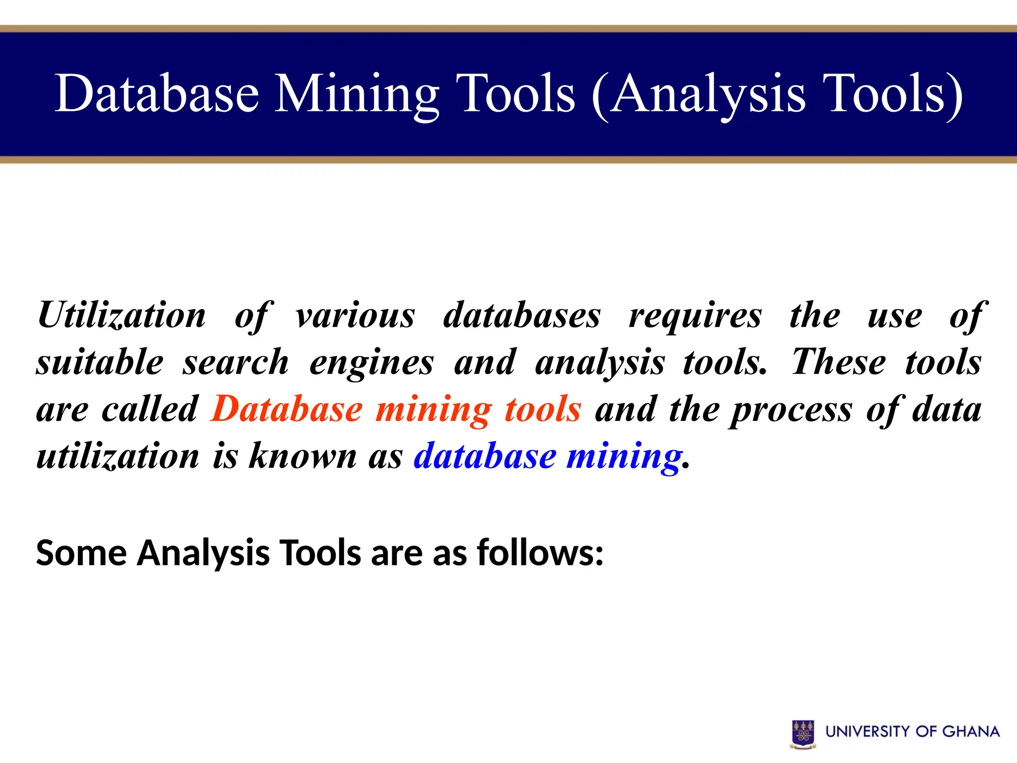 Database Mining Tools (Analysis Tools)
Utilization of various databases requires the use of
suitable search engines and analysis tools. These tools
are called Database mining tools and the process of data
utilization is known as database mining.
Some Analysis Tools are as follows:
 