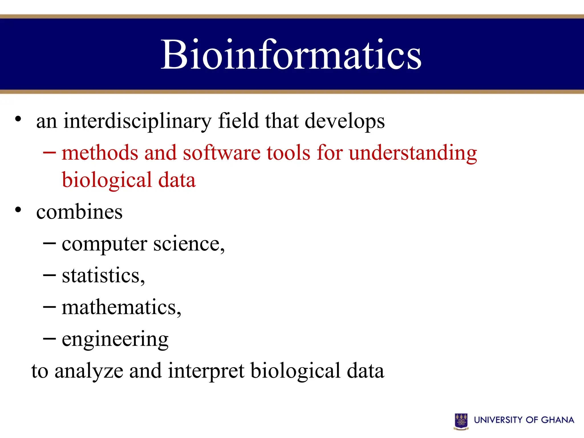 Bioinformatics
• an interdisciplinary field that develops
– methods and software tools for understanding
biological data
• combines
– computer science,
– statistics,
– mathematics,
– engineering
to analyze and interpret biological data
 