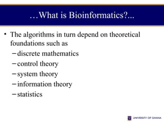 …What is Bioinformatics?...
• The algorithms in turn depend on theoretical
foundations such as
– discrete mathematics
– control theory
– system theory
– information theory
– statistics
 