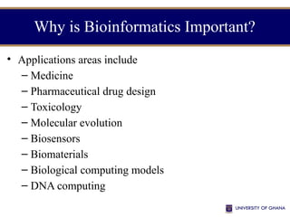 Why is Bioinformatics Important?
• Applications areas include
– Medicine
– Pharmaceutical drug design
– Toxicology
– Molecular evolution
– Biosensors
– Biomaterials
– Biological computing models
– DNA computing
 