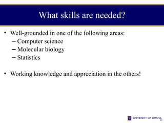 22
What skills are needed?
• Well-grounded in one of the following areas:
– Computer science
– Molecular biology
– Statistics
• Working knowledge and appreciation in the others!
 