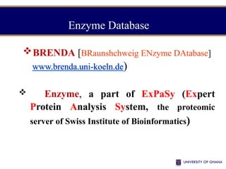 Enzyme Database
BRENDA [BRaunshchweig ENzyme DAtabase]
 Enzyme, a part of ExPaSy (Expert
Protein Analysis System, the proteomic
server of Swiss Institute of Bioinformatics)
 