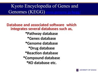Kyoto Encyclopedia of Genes and
Genomes (KEGG)www.genome.jp/kegg/
Database and associated software which
integrates several databases such as,
Pathway database
Genes database
Genome database
Drug database
Reaction database
Compound database
KO database etc.
 