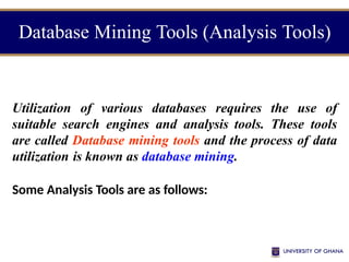 Database Mining Tools (Analysis Tools)
Utilization of various databases requires the use of
suitable search engines and analysis tools. These tools
are called Database mining tools and the process of data
utilization is known as database mining.
Some Analysis Tools are as follows:
 