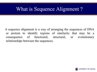 What is Sequence Alignment ?
A sequence alignment is a way of arranging the sequences of DNA
or protein to identify regions of similarity that may be a
consequence of functional, structural, or evolutionary
relationships between the sequences.
 