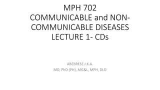 MPH 702
COMMUNICABLE and NON-
COMMUNICABLE DISEASES
LECTURE 1- CDs
ABEBRESE J.K.A.
MD, PhD (PH), MG&L, MPH, DLO
 
