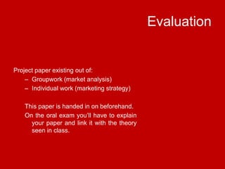 EvaluationProject paper existing out of:Groupwork (marketanalysis)Individualwork (marketing strategy)This paper is handed in onbeforehand. On the oralexamyou’ll have to explainyour paper and link itwith the theoryseen in class.