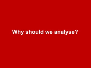 Whyshould we analyse?