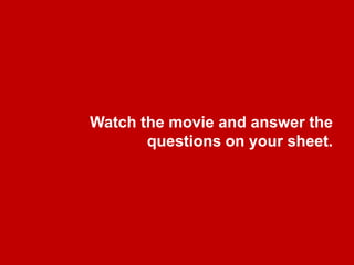 Watch the movie and answer the questionsonyour sheet.