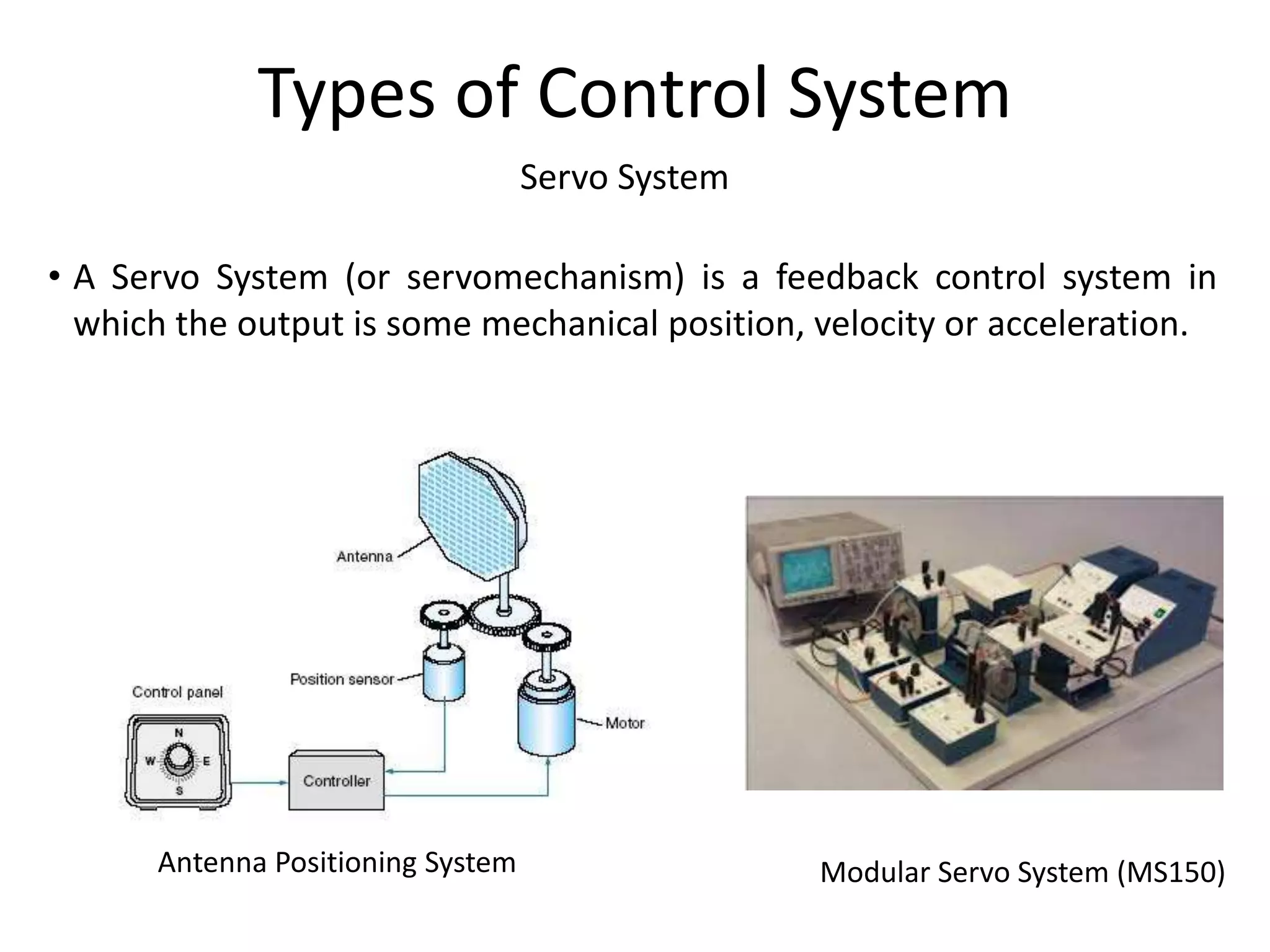 Servo System
Types of Control System
• A Servo System (or servomechanism) is a feedback control system in
which the output is some mechanical position, velocity or acceleration.
Antenna Positioning System Modular Servo System (MS150)
 