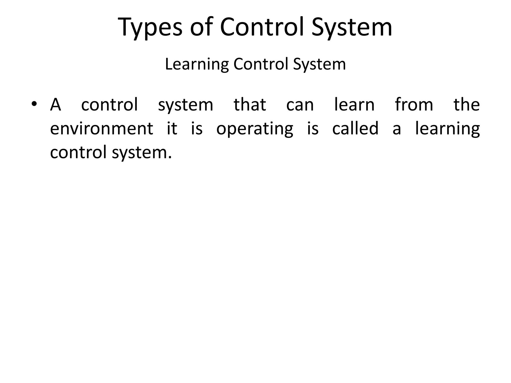 Types of Control System
Learning Control System
• A control system that can learn from the
environment it is operating is called a learning
control system.
 