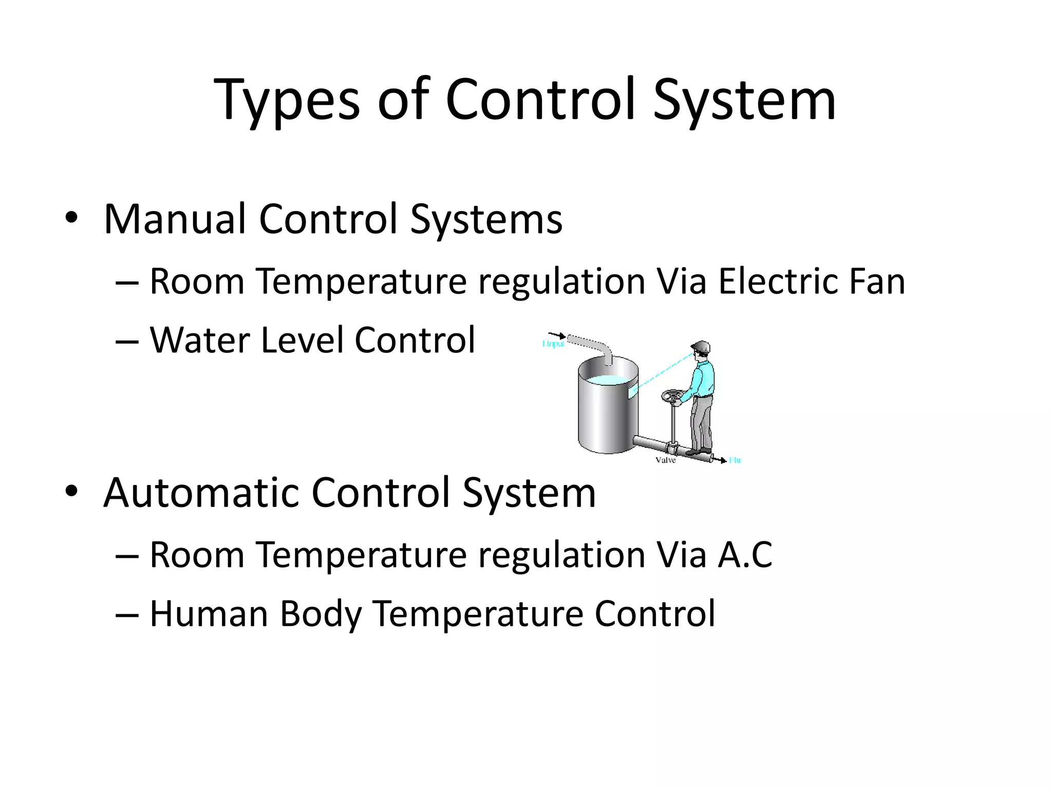 Types of Control System
• Manual Control Systems
– Room Temperature regulation Via Electric Fan
– Water Level Control
• Automatic Control System
– Room Temperature regulation Via A.C
– Human Body Temperature Control
 
