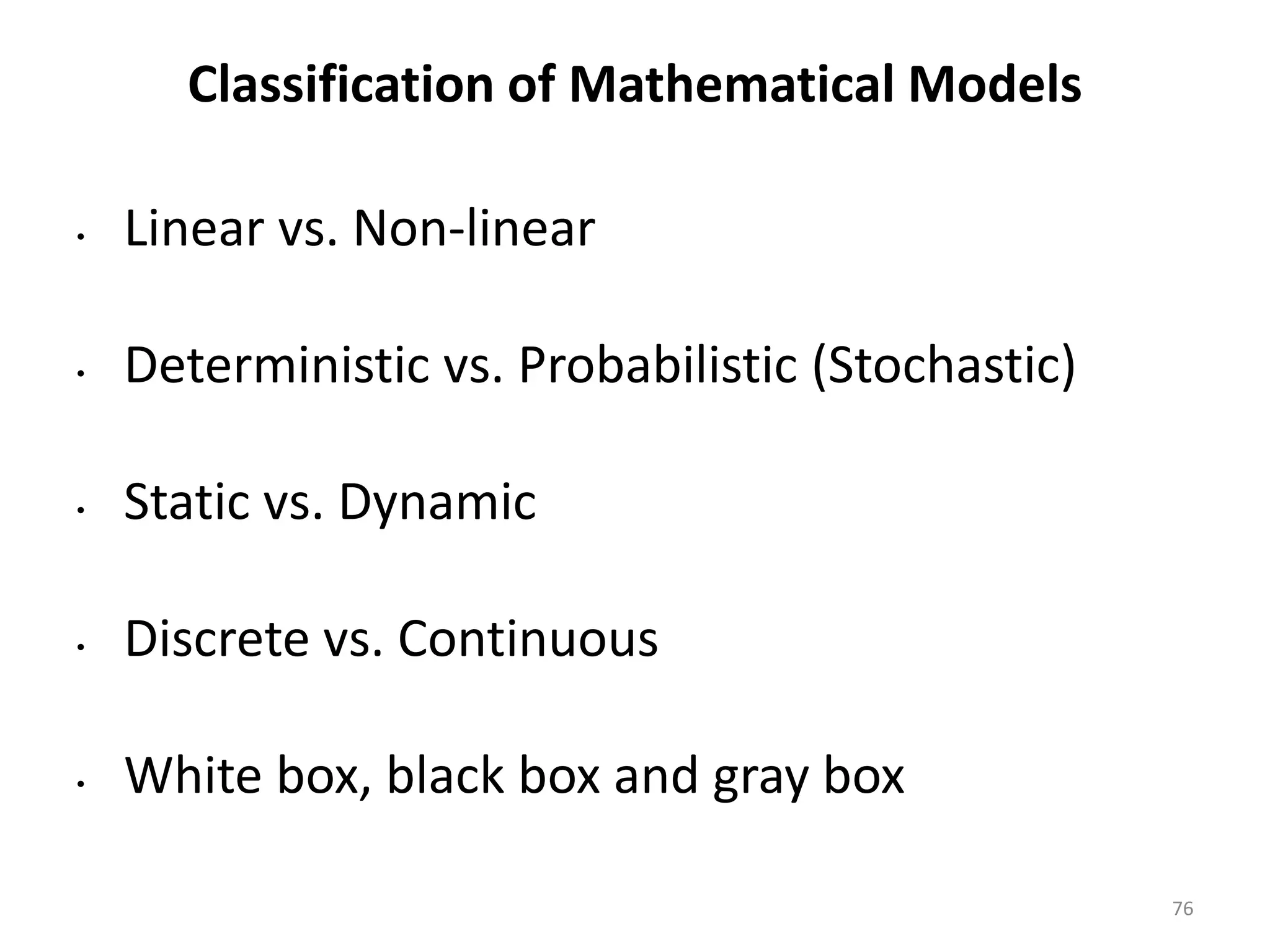 Classification of Mathematical Models
• Linear vs. Non-linear
• Deterministic vs. Probabilistic (Stochastic)
• Static vs. Dynamic
• Discrete vs. Continuous
• White box, black box and gray box
76
 