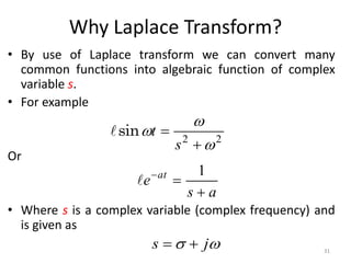 Why Laplace Transform?
• By use of Laplace transform we can convert many
common functions into algebraic function of complex
variable s.
• For example
Or
• Where s is a complex variable (complex frequency) and
is given as
2
2





s
t
sin

a
s
e at


 1


 j
s 
 31
 