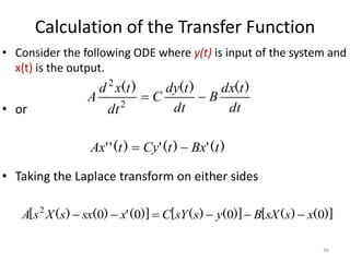 Calculation of the Transfer Function
dt
t
dx
B
dt
t
dy
C
dt
t
x
d
A
)
(
)
(
)
(


2
2
• Consider the following ODE where y(t) is input of the system and
x(t) is the output.
• or
• Taking the Laplace transform on either sides
)
(
'
)
(
'
)
(
'
' t
Bx
t
Cy
t
Ax 

)]
(
)
(
[
)]
(
)
(
[
)]
(
'
)
(
)
(
[ 0
0
0
0
2
x
s
sX
B
y
s
sY
C
x
sx
s
X
s
A 





36
 