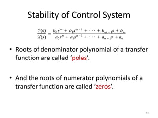 Stability of Control System
• Roots of denominator polynomial of a transfer
function are called ‘poles’.
• And the roots of numerator polynomials of a
transfer function are called ‘zeros’.
43
 