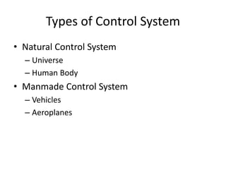 Types of Control System
• Natural Control System
– Universe
– Human Body
• Manmade Control System
– Vehicles
– Aeroplanes
 