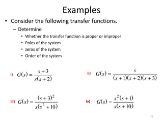 Examples
• Consider the following transfer functions.
– Determine
• Whether the transfer function is proper or improper
• Poles of the system
• zeros of the system
• Order of the system
51
)
(
)
(
2
3



s
s
s
s
G
)
)(
)(
(
)
(
3
2
1 



s
s
s
s
s
G
)
(
)
(
)
(
10
3
2
2



s
s
s
s
G
)
(
)
(
)
(
10
1
2



s
s
s
s
s
G
i) ii)
iii) iv)
 