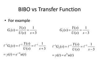 BIBO vs Transfer Function
• For example
3
1
)
(
)
(
)
(
1



s
s
U
s
Y
s
G
3
1
)
(
)
(
)
(
2



s
s
U
s
Y
s
G
)
(
)
(
3
1
)
(
)
(
)
(
3
1
1
1
1
t
u
e
t
y
s
s
U
s
Y
s
G
t








 


)
(
)
(
3
1
)
(
)
(
)
(
3
1
1
2
1
t
u
e
t
y
s
s
U
s
Y
s
G
t




 





 