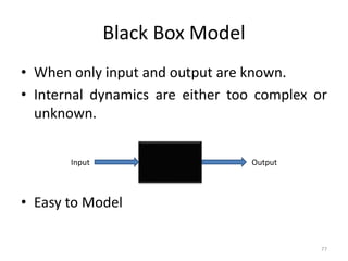Black Box Model
• When only input and output are known.
• Internal dynamics are either too complex or
unknown.
• Easy to Model
77
Input Output
 