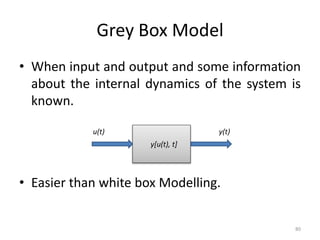 Grey Box Model
• When input and output and some information
about the internal dynamics of the system is
known.
• Easier than white box Modelling.
80
u(t) y(t)
y[u(t), t]
 