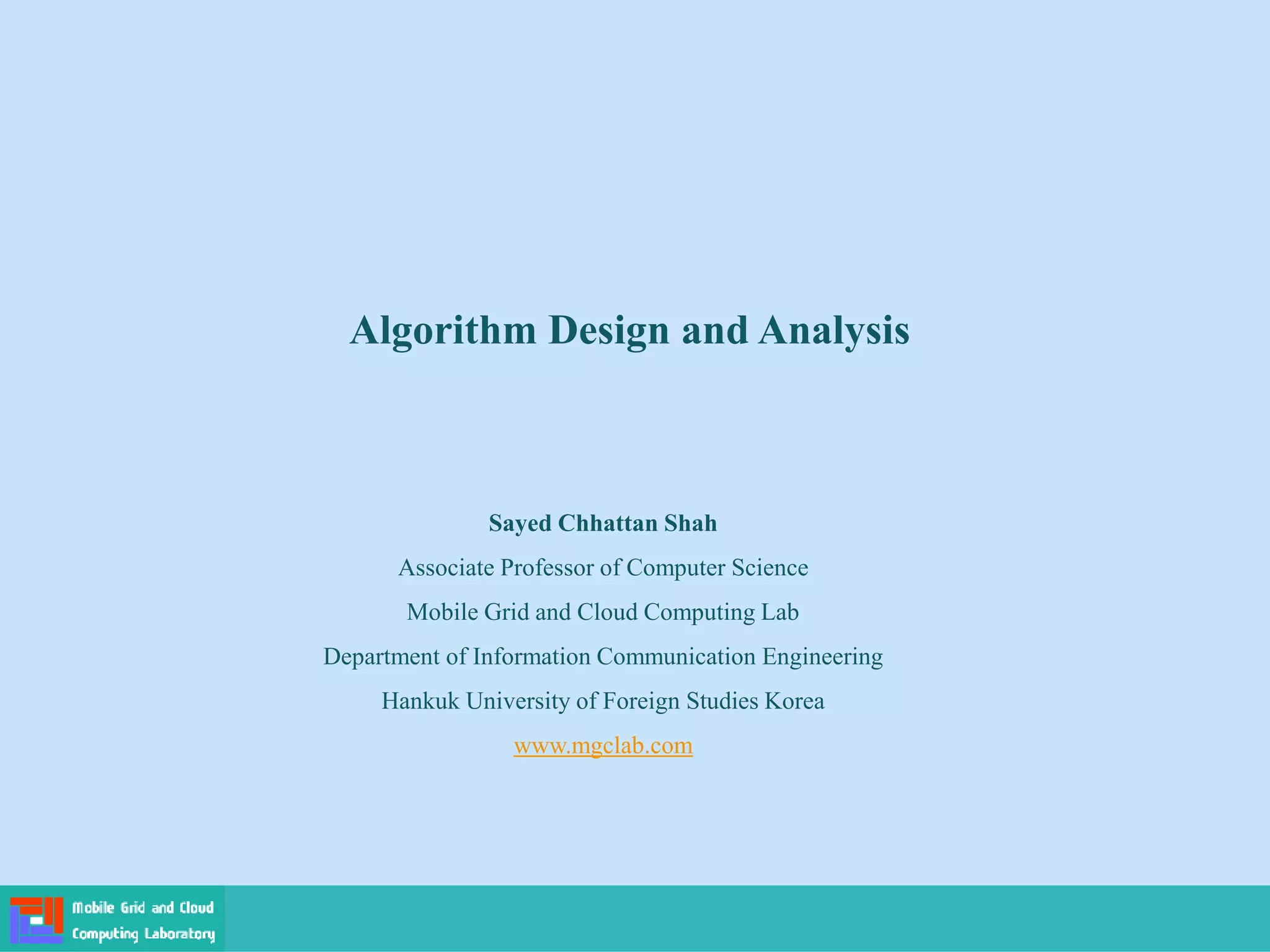 Algorithm Design and Analysis
Sayed Chhattan Shah
Associate Professor of Computer Science
Mobile Grid and Cloud Computing Lab
Department of Information Communication Engineering
Hankuk University of Foreign Studies Korea
www.mgclab.com
 