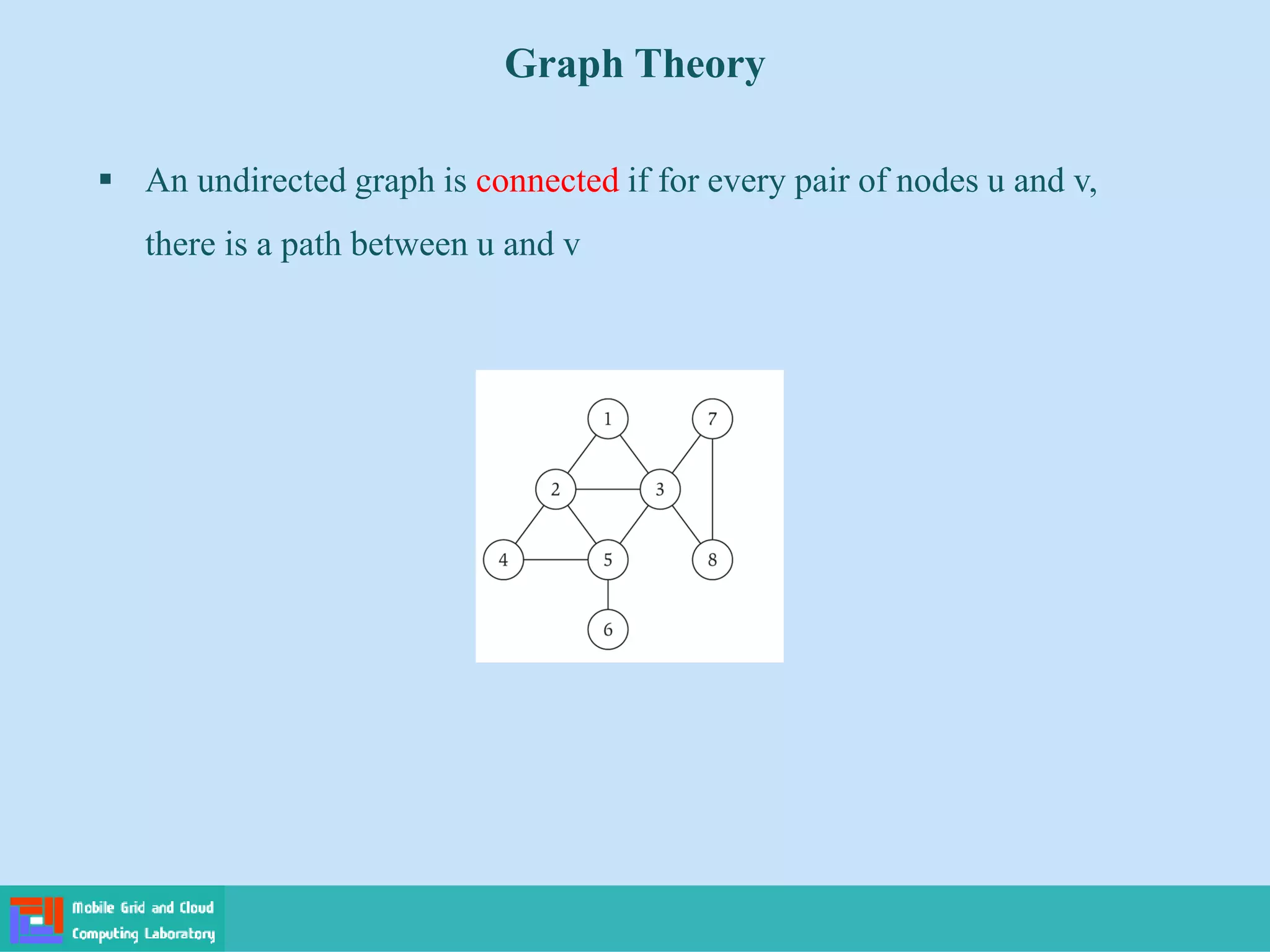Graph Theory
 An undirected graph is connected if for every pair of nodes u and v,
there is a path between u and v
 