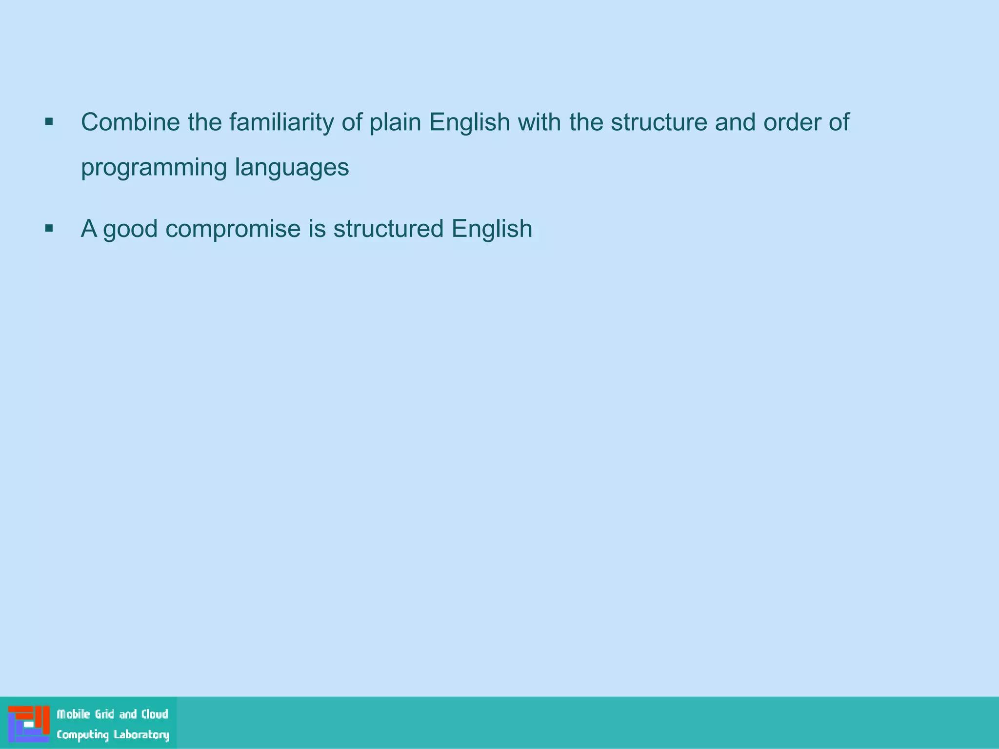 ▪ Combine the familiarity of plain English with the structure and order of
programming languages
▪ A good compromise is structured English
 