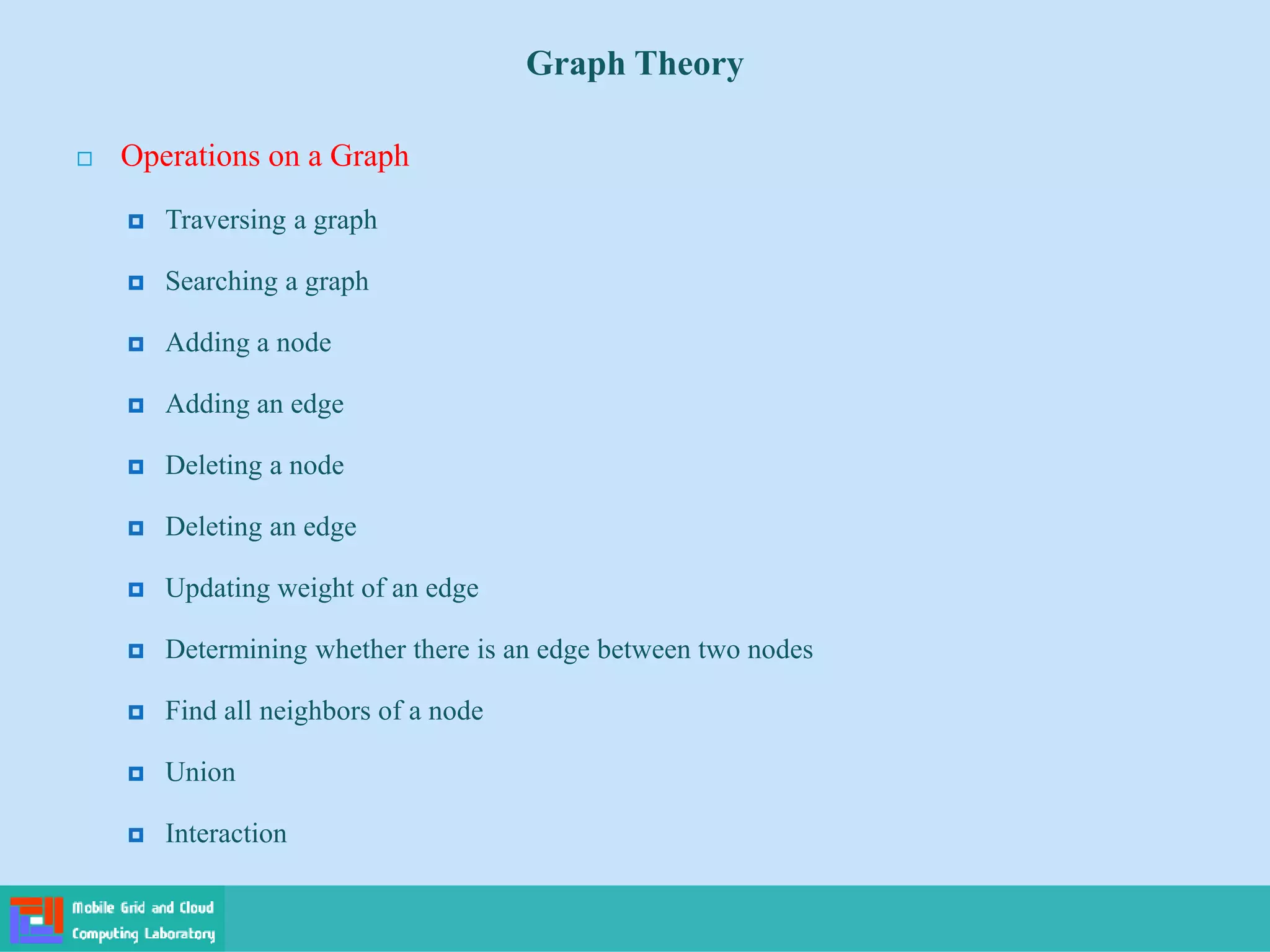  Operations on a Graph
 Traversing a graph
 Searching a graph
 Adding a node
 Adding an edge
 Deleting a node
 Deleting an edge
 Updating weight of an edge
 Determining whether there is an edge between two nodes
 Find all neighbors of a node
 Union
 Interaction
Graph Theory
 