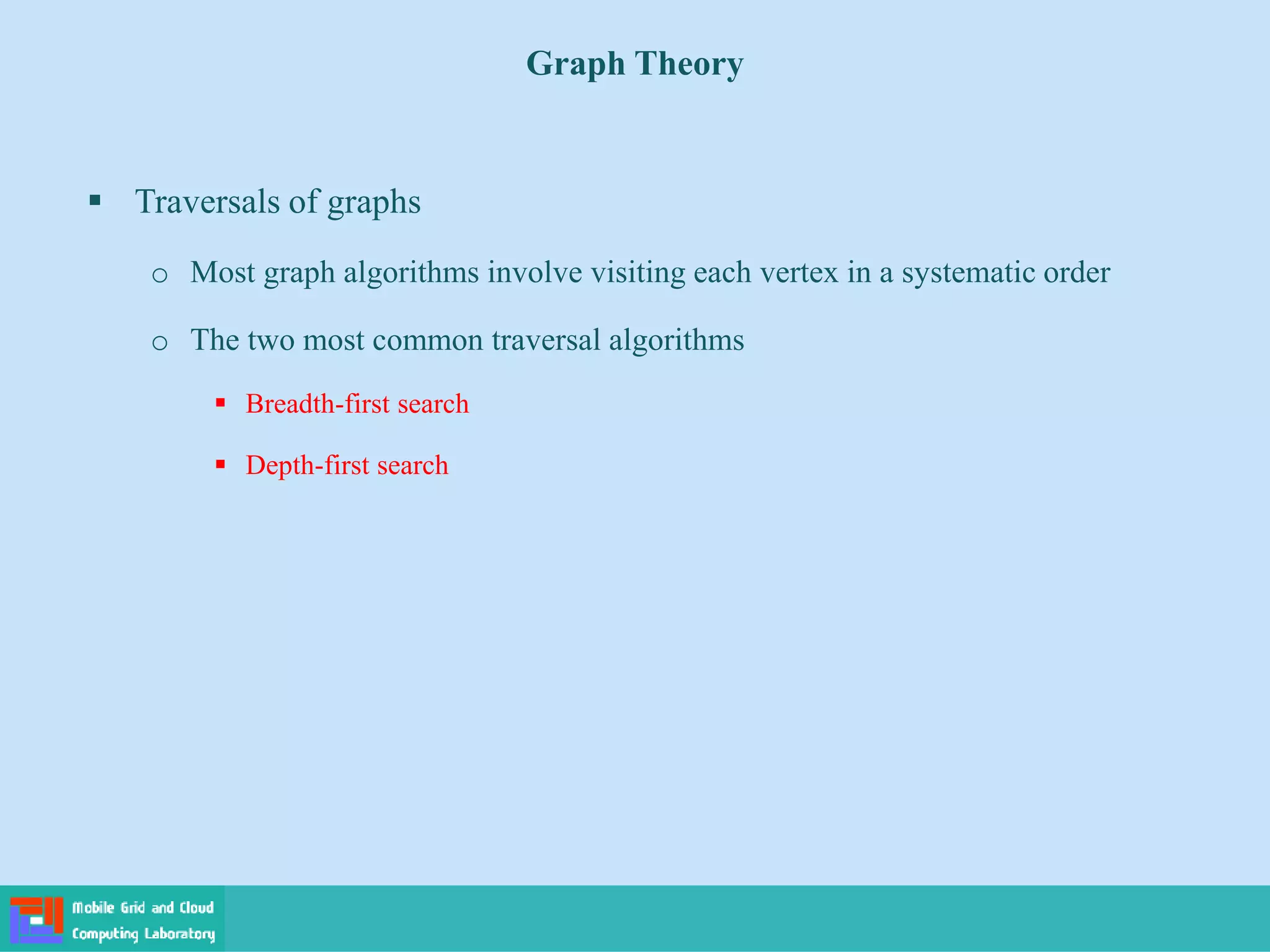  Traversals of graphs
o Most graph algorithms involve visiting each vertex in a systematic order
o The two most common traversal algorithms
 Breadth-first search
 Depth-first search
Graph Theory
 