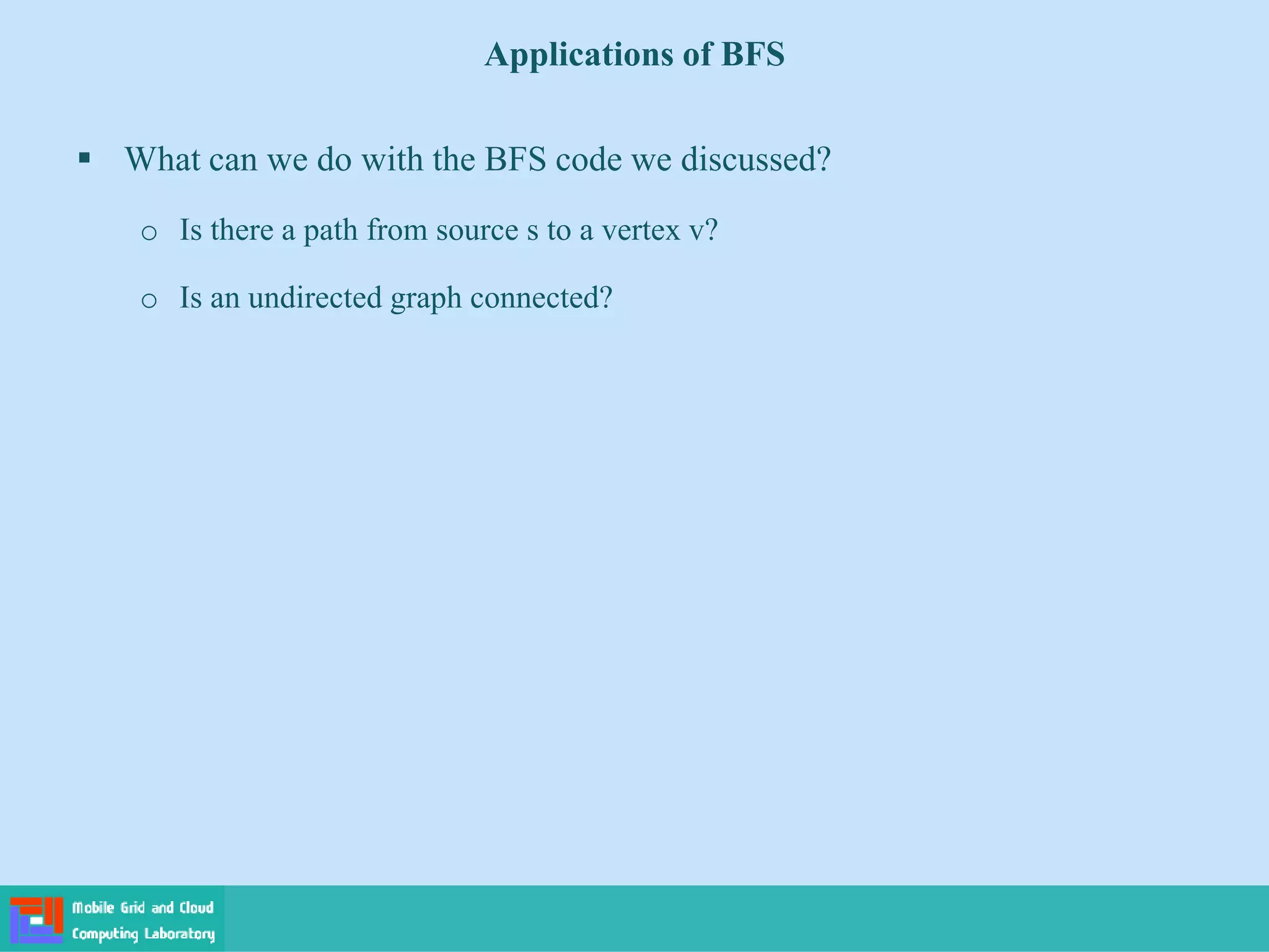 Applications of BFS
 What can we do with the BFS code we discussed?
o Is there a path from source s to a vertex v?
o Is an undirected graph connected?
 