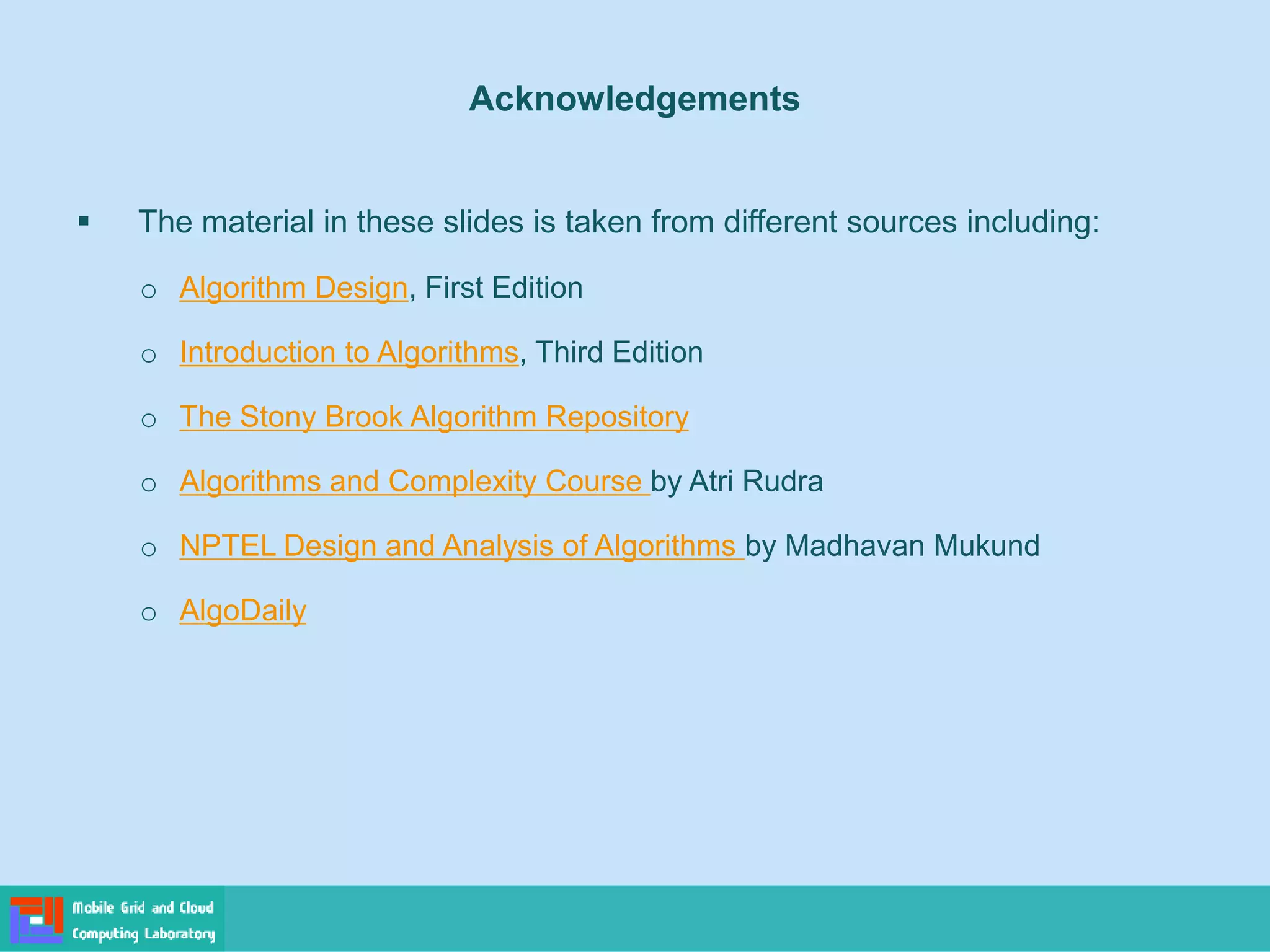 Acknowledgements
▪ The material in these slides is taken from different sources including:
o Algorithm Design, First Edition
o Introduction to Algorithms, Third Edition
o The Stony Brook Algorithm Repository
o Algorithms and Complexity Course by Atri Rudra
o NPTEL Design and Analysis of Algorithms by Madhavan Mukund
o AlgoDaily
 