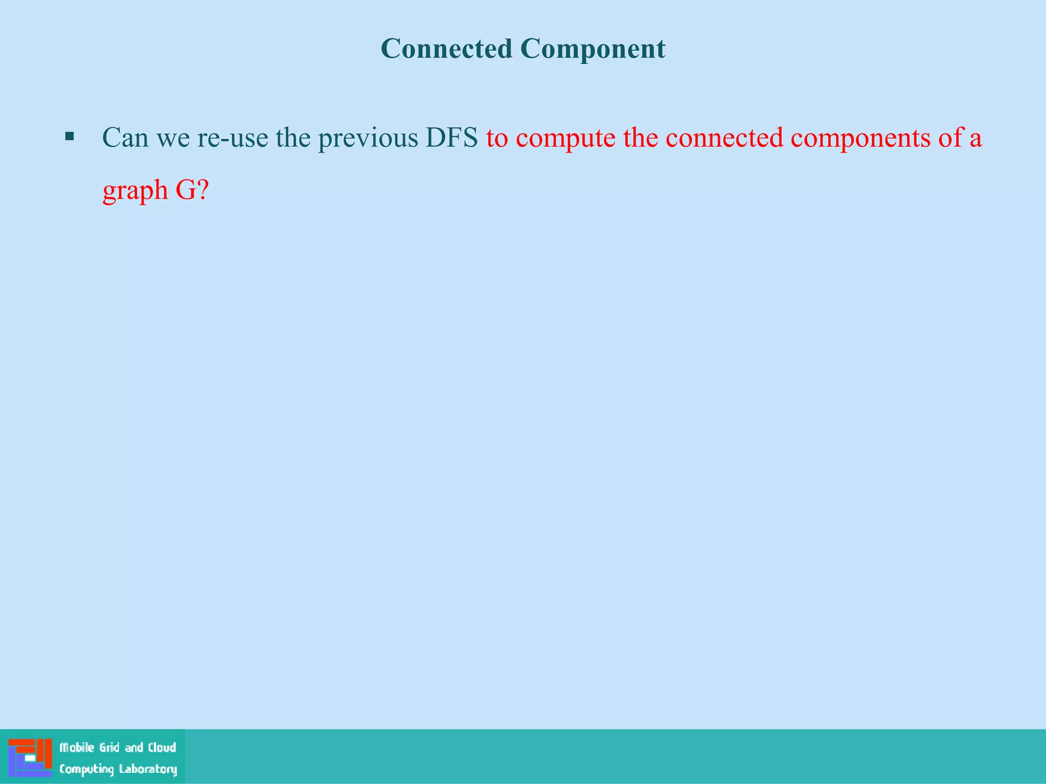Connected Component
 Can we re-use the previous DFS to compute the connected components of a
graph G?
 