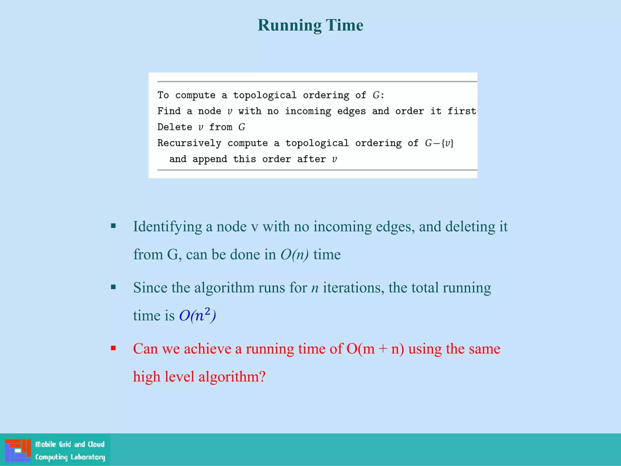 Running Time
 Identifying a node v with no incoming edges, and deleting it
from G, can be done in O(n) time
 Since the algorithm runs for n iterations, the total running
time is O(𝑛2
)
 Can we achieve a running time of O(m + n) using the same
high level algorithm?
 
