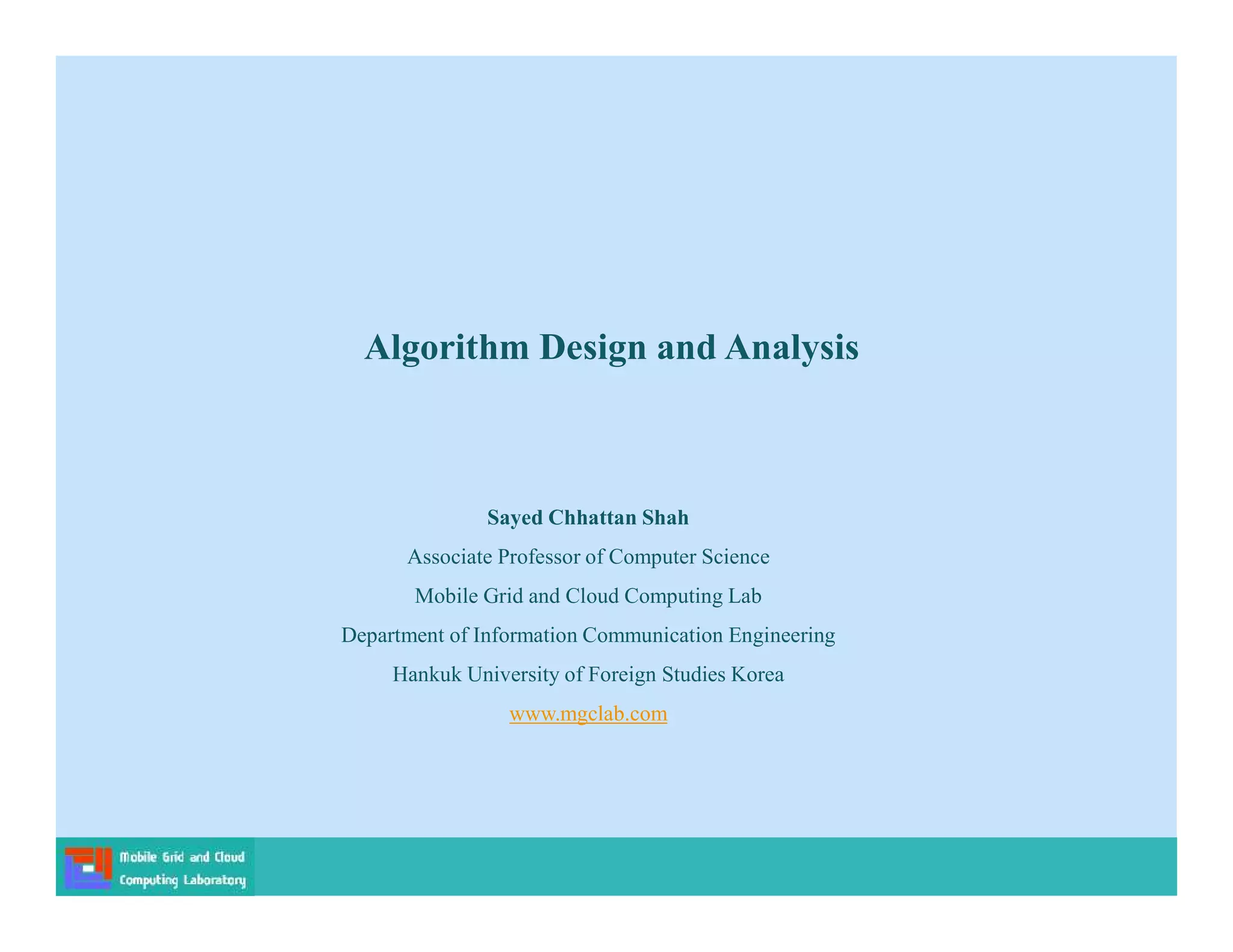 Algorithm Design and Analysis
Sayed Chhattan Shah
Associate Professor of Computer Science
Mobile Grid and Cloud Computing Lab
Department of Information Communication Engineering
Hankuk University of Foreign Studies Korea
www.mgclab.com
 