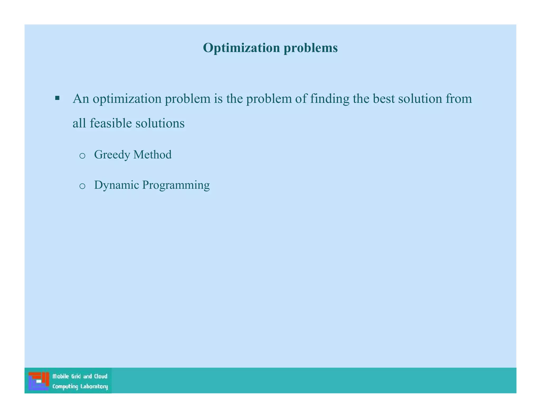 Optimization problems
 An optimization problem is the problem of finding the best solution from
all feasible solutions
o Greedy Method
o Dynamic Programming
 