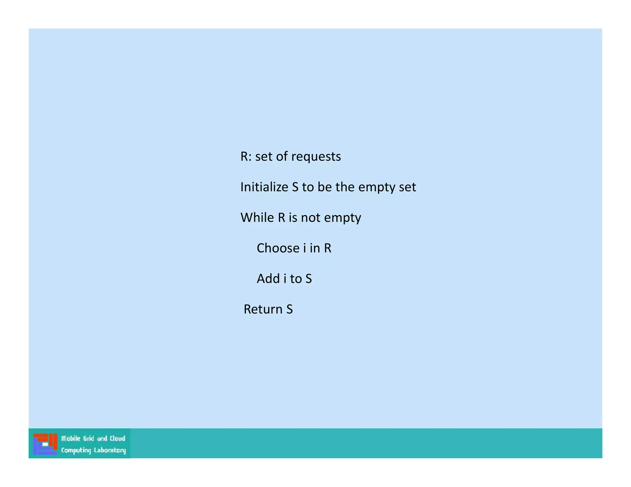 R: set of requests
Initialize S to be the empty set
While R is not empty
Choose i in R
Add i to S
Return S
 