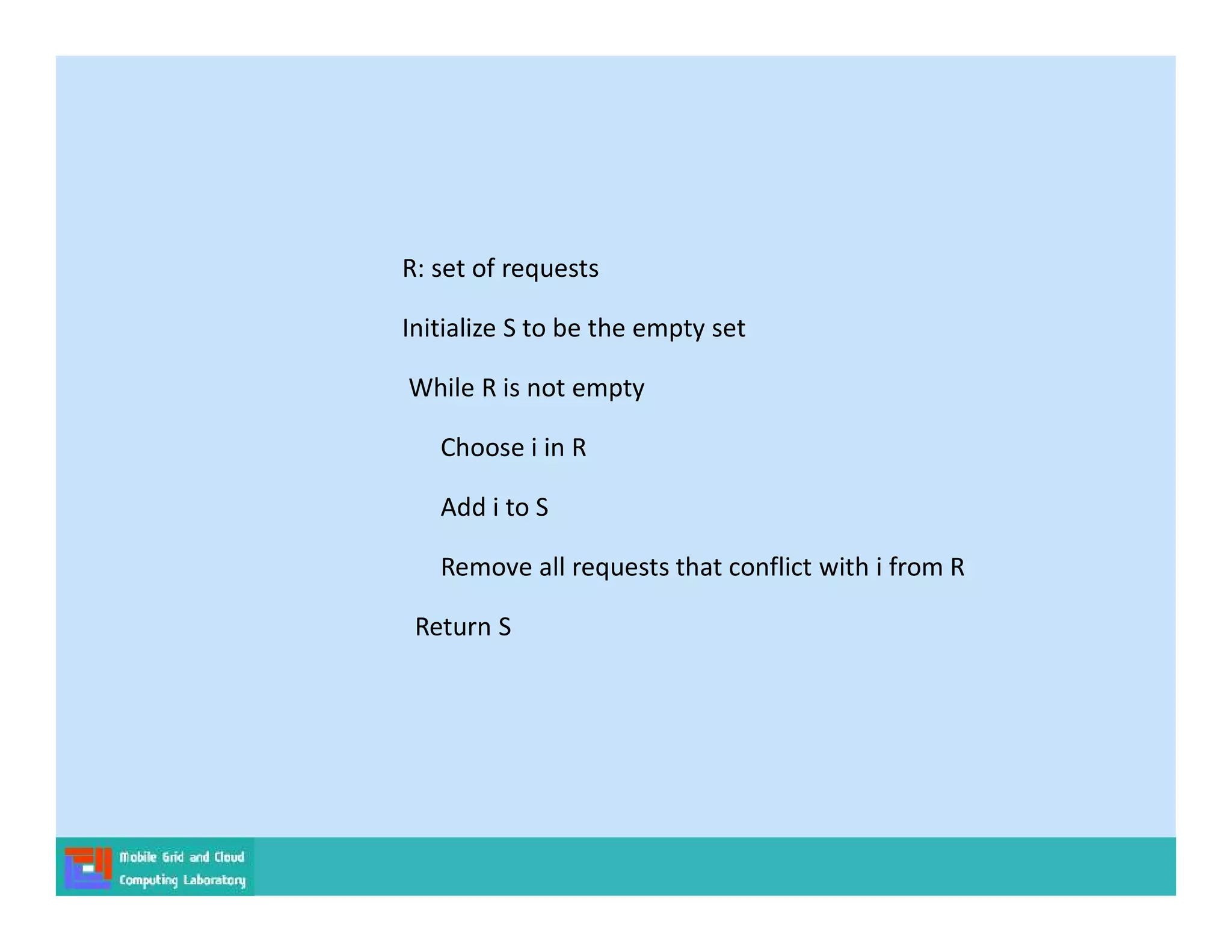 R: set of requests
Initialize S to be the empty set
While R is not empty
Choose i in R
Add i to S
Remove all requests that conflict with i from R
Return S
 