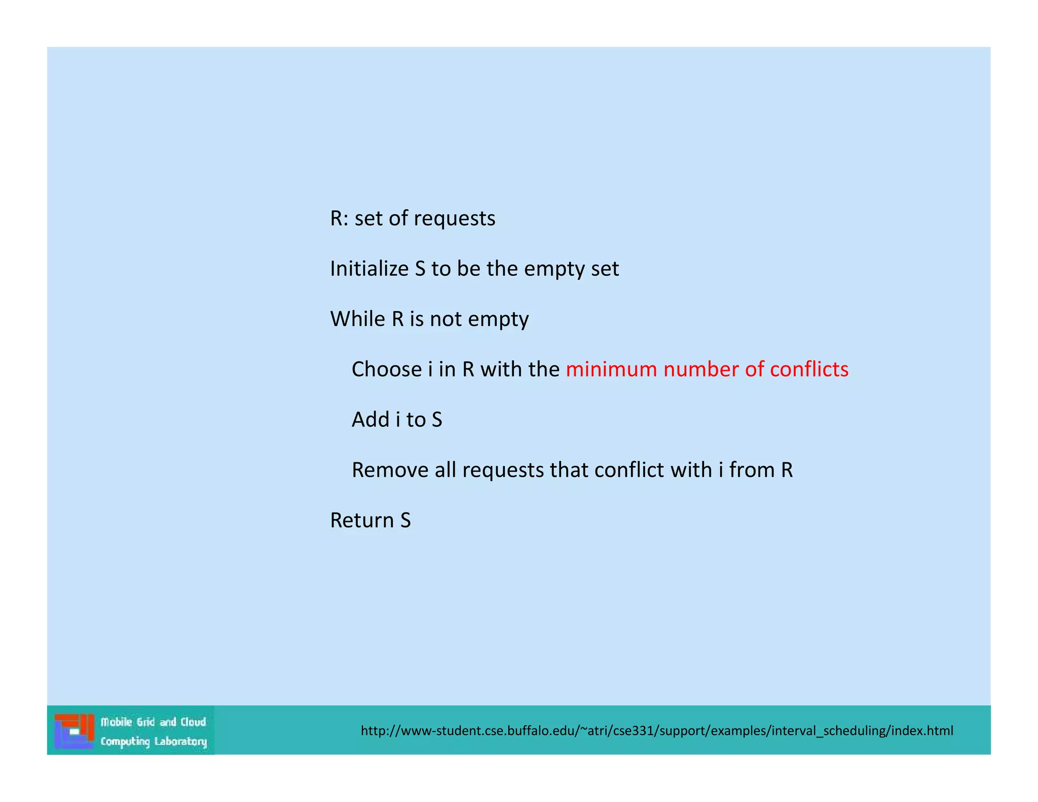 http://www-student.cse.buffalo.edu/~atri/cse331/support/examples/interval_scheduling/index.html
R: set of requests
Initialize S to be the empty set
While R is not empty
Choose i in R with the minimum number of conflicts
Add i to S
Remove all requests that conflict with i from R
Return S
 