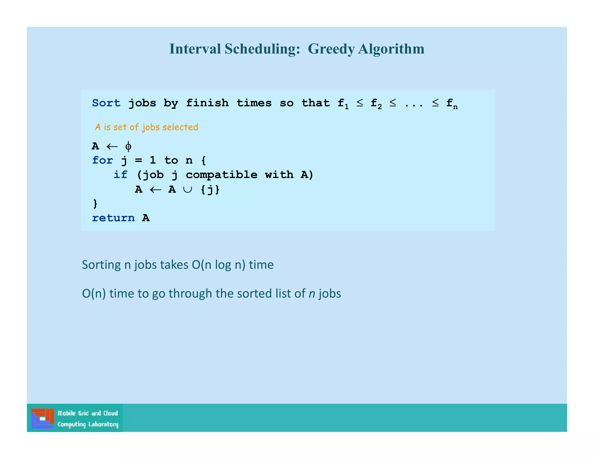 Sorting n jobs takes O(n log n) time
O(n) time to go through the sorted list of n jobs
Interval Scheduling: Greedy Algorithm
Sort jobs by finish times so that f1  f2  ...  fn
A  
for j = 1 to n {
if (job j compatible with A)
A  A  {j}
}
return A
A is set of jobs selected
 