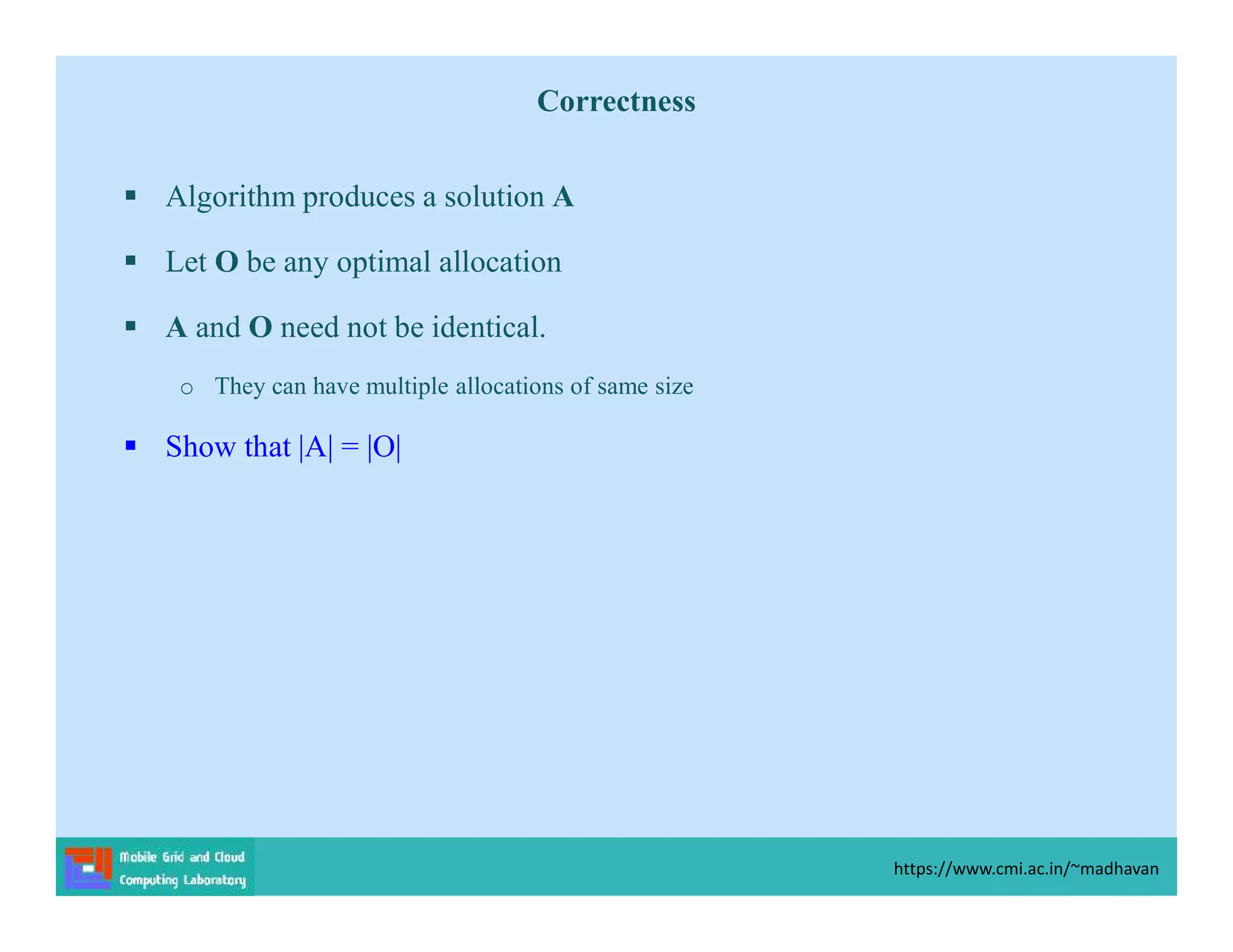 Correctness
 Algorithm produces a solution A
 Let O be any optimal allocation
 A and O need not be identical.
o They can have multiple allocations of same size
 Show that |A| = |O|
https://www.cmi.ac.in/~madhavan
 