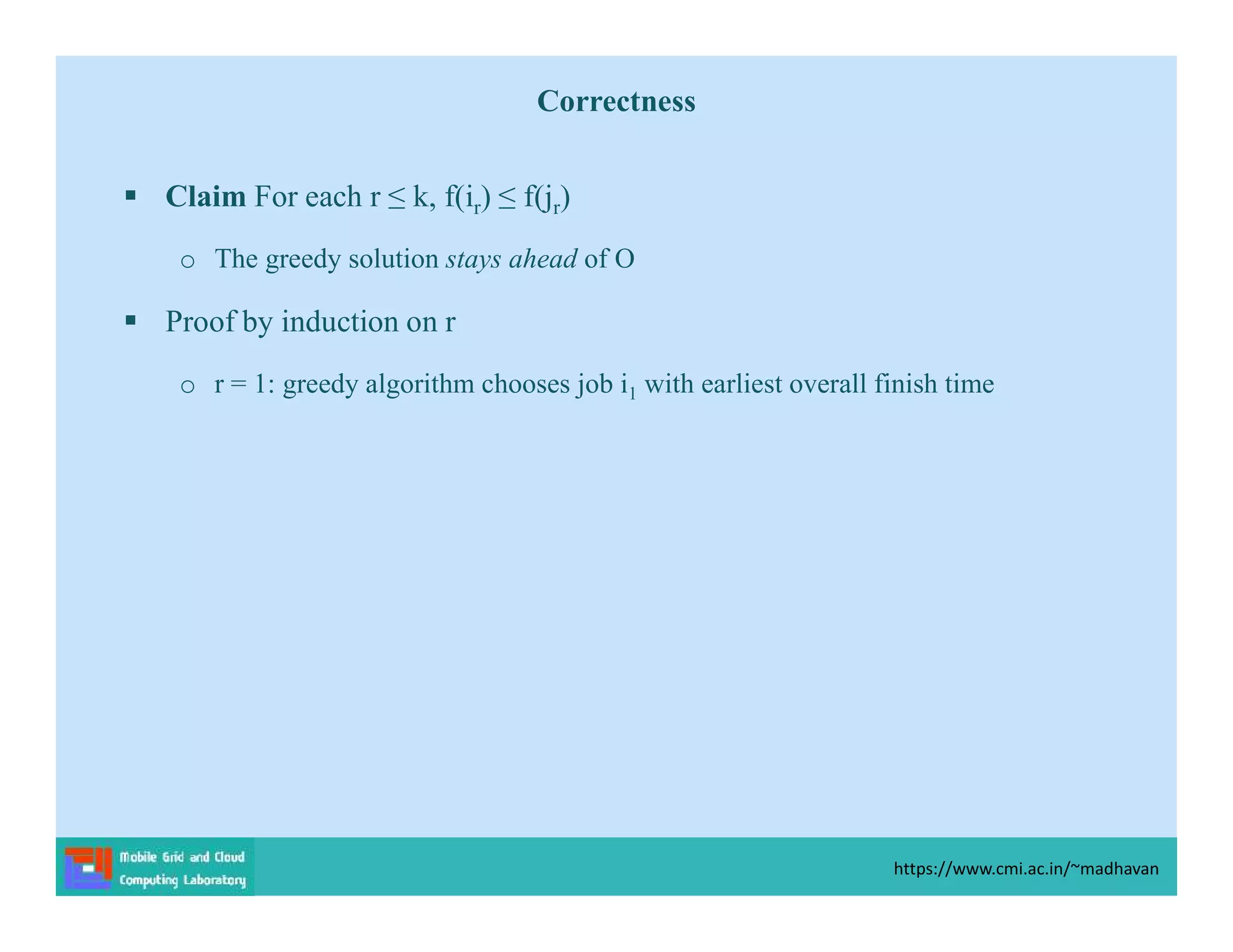 Correctness
 Claim For each r ≤ k, f(ir) ≤ f(jr)
o The greedy solution stays ahead of O
 Proof by induction on r
o r = 1: greedy algorithm chooses job i1 with earliest overall finish time
https://www.cmi.ac.in/~madhavan
 