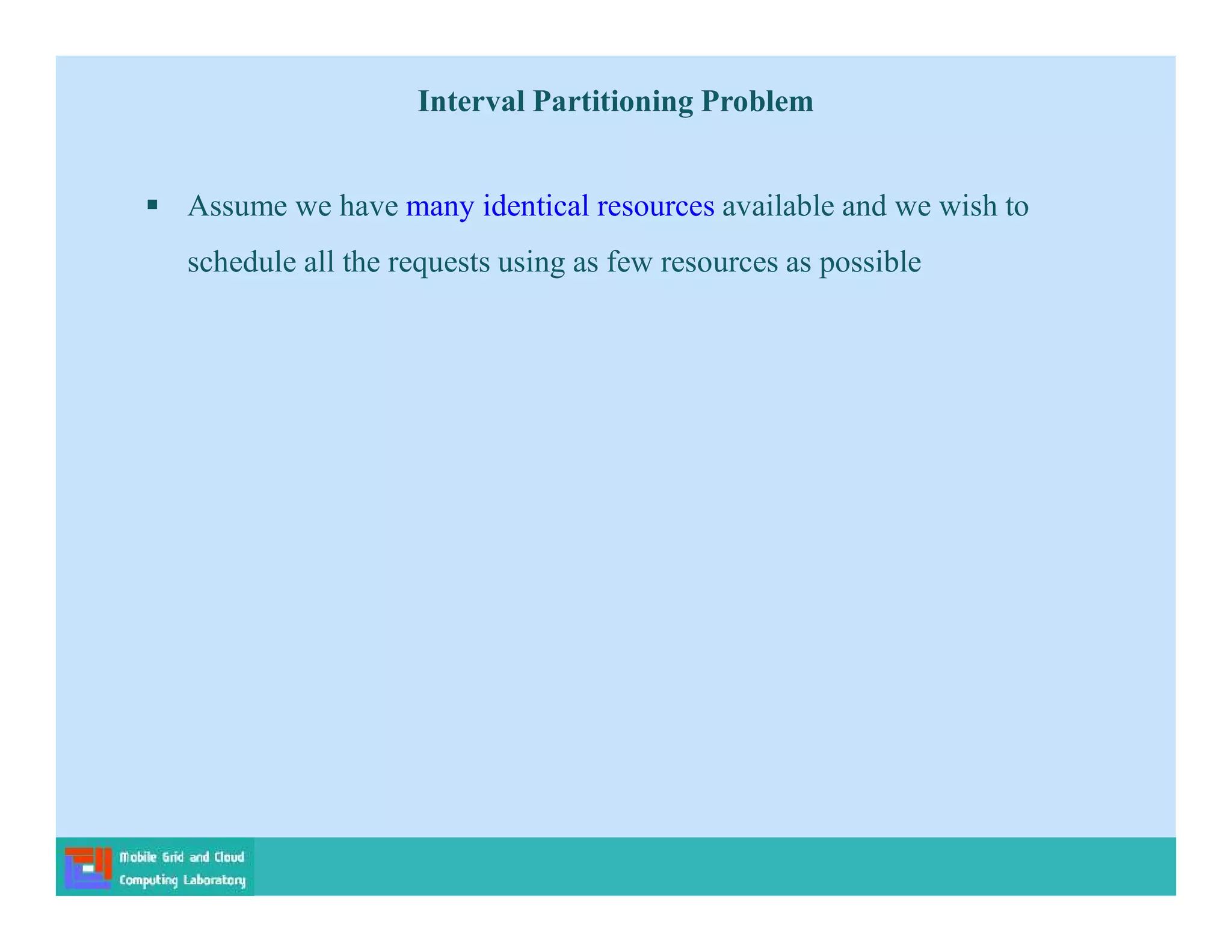 Interval Partitioning Problem
 Assume we have many identical resources available and we wish to
schedule all the requests using as few resources as possible
 