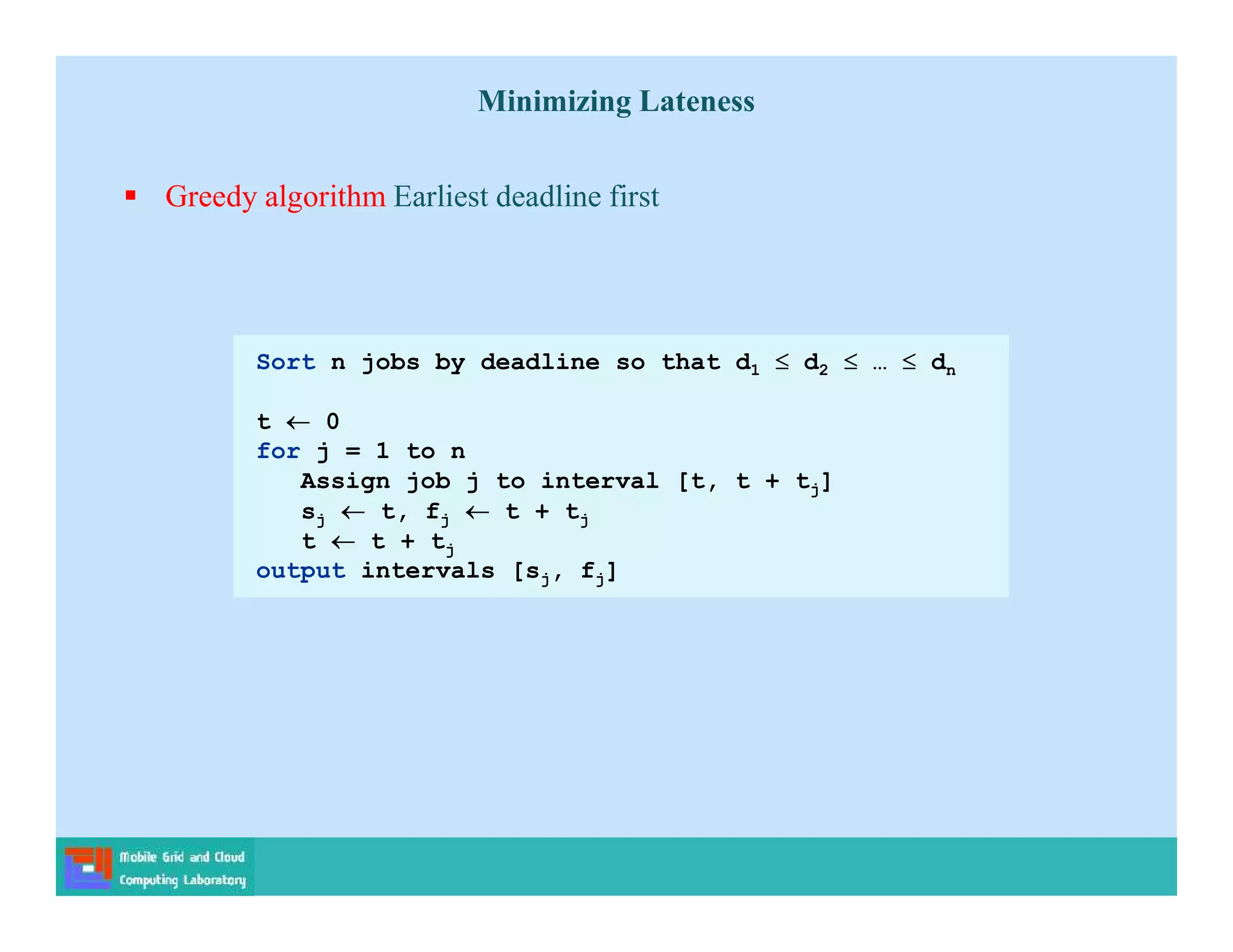 Sort n jobs by deadline so that d1  d2  …  dn
t  0
for j = 1 to n
Assign job j to interval [t, t + tj]
sj  t, fj  t + tj
t  t + tj
output intervals [sj, fj]
Minimizing Lateness
 Greedy algorithm Earliest deadline first
 