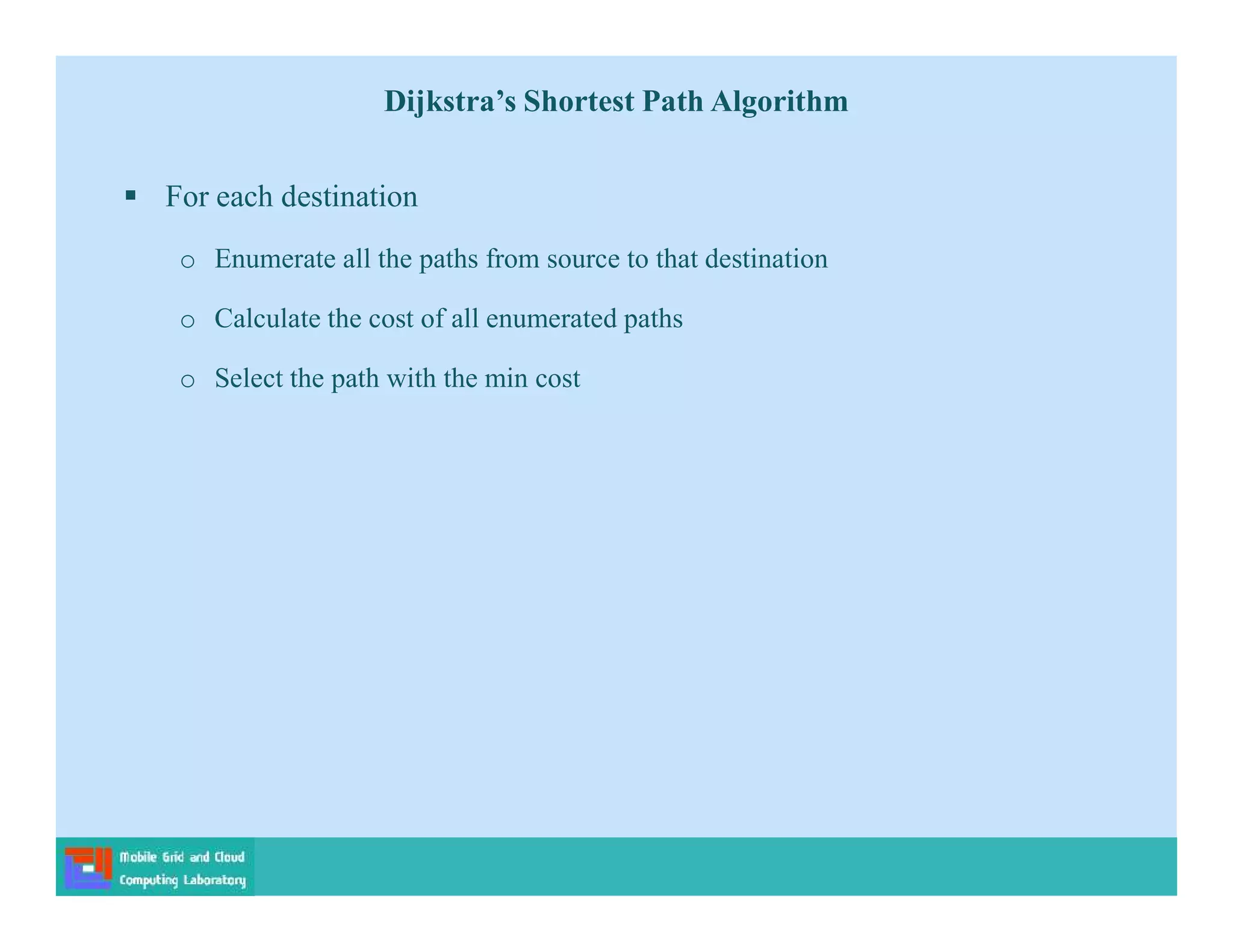  For each destination
o Enumerate all the paths from source to that destination
o Calculate the cost of all enumerated paths
o Select the path with the min cost
Dijkstra’s Shortest Path Algorithm
 