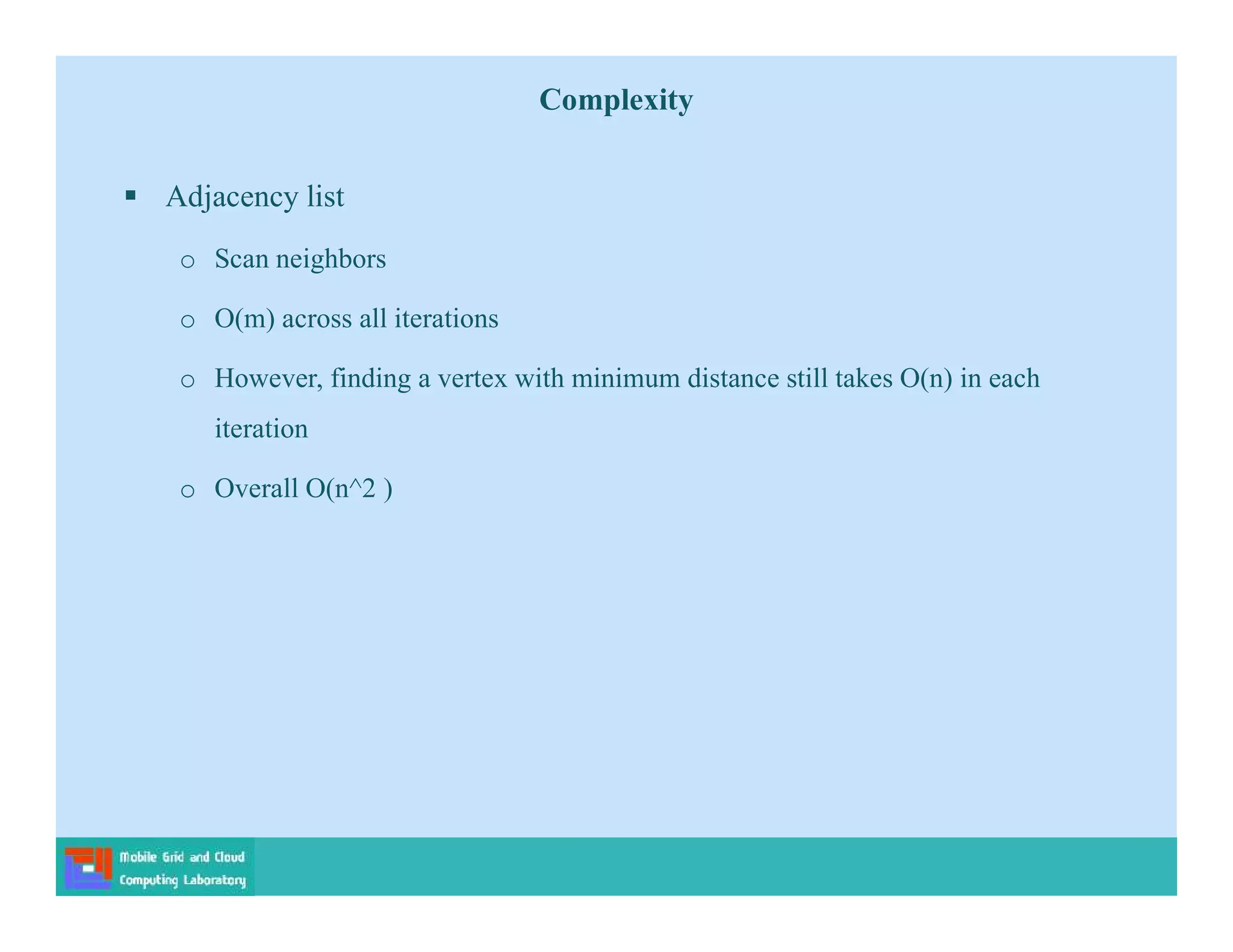  Adjacency list
o Scan neighbors
o O(m) across all iterations
o However, finding a vertex with minimum distance still takes O(n) in each
iteration
o Overall O(n^2 )
Complexity
 