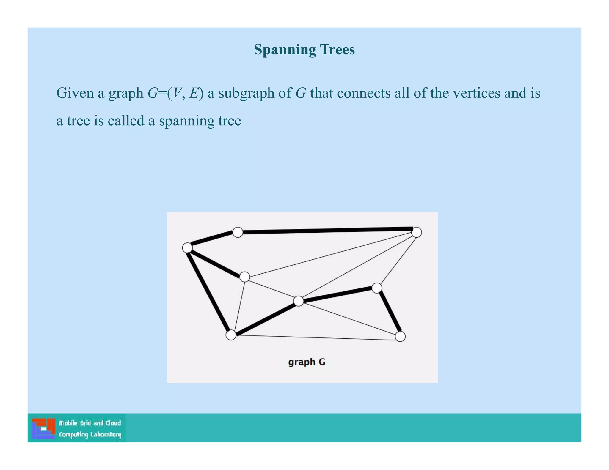 Given a graph G=(V, E) a subgraph of G that connects all of the vertices and is
a tree is called a spanning tree
Spanning Trees
 
