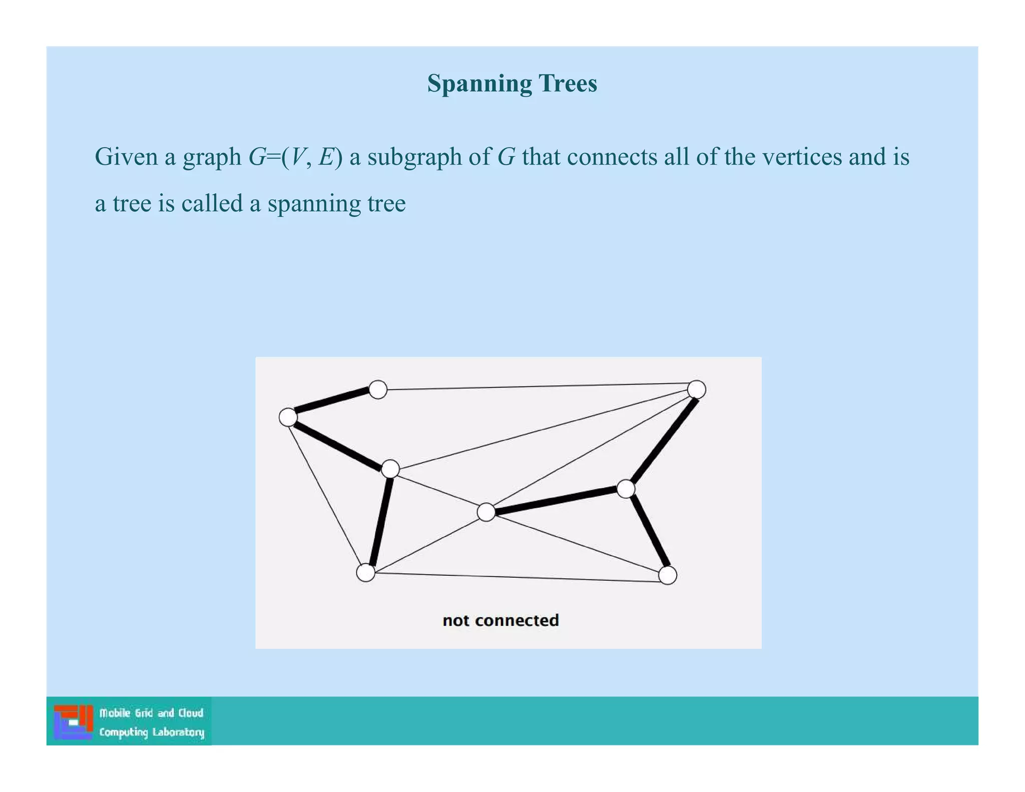 Given a graph G=(V, E) a subgraph of G that connects all of the vertices and is
a tree is called a spanning tree
Spanning Trees
 