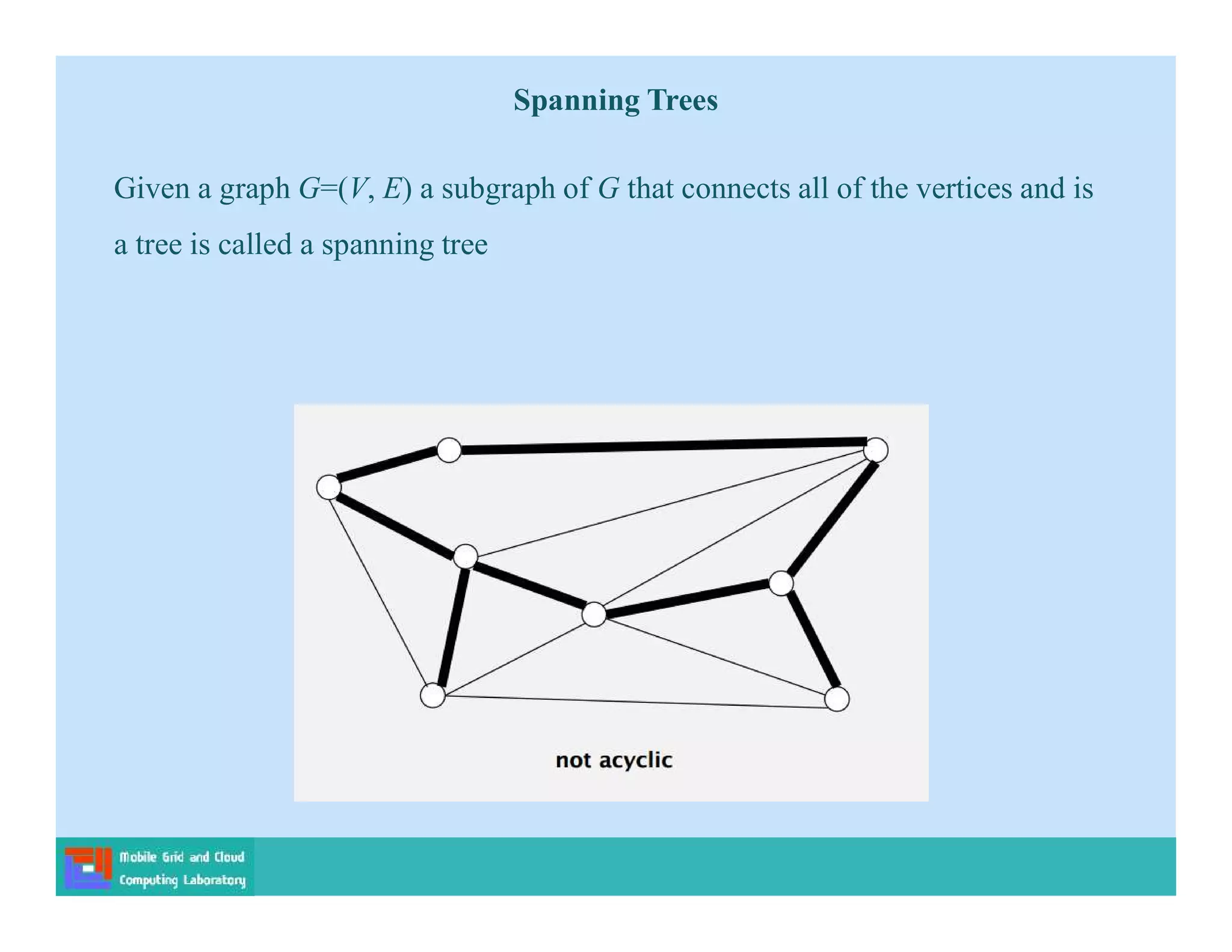 Given a graph G=(V, E) a subgraph of G that connects all of the vertices and is
a tree is called a spanning tree
Spanning Trees
 