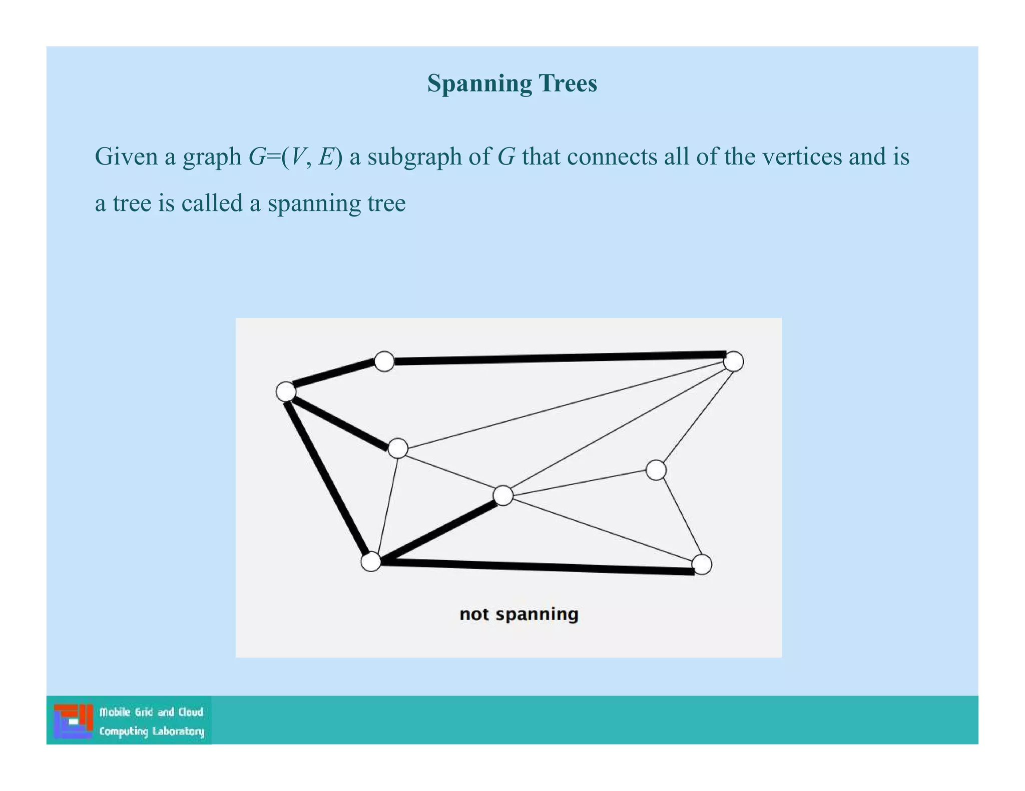 Given a graph G=(V, E) a subgraph of G that connects all of the vertices and is
a tree is called a spanning tree
Spanning Trees
 